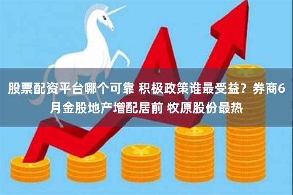 股票配资平台哪个可靠 积极政策谁最受益？券商6月金股地产增配居前 牧原股份最热