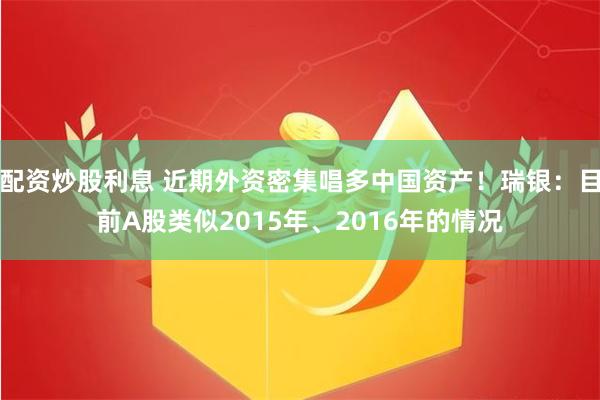 配资炒股利息 近期外资密集唱多中国资产！瑞银：目前A股类似2015年、2016年的情况