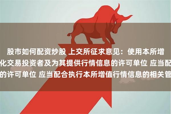 股市如何配资炒股 上交所征求意见：使用本所增值行情信息服务的程序化交易投资者及为其提供行情信息的许可单位 应当配合执行本所增值行情信息的相关管理要求