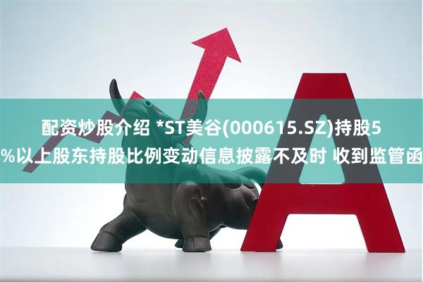 配资炒股介绍 *ST美谷(000615.SZ)持股5%以上股东持股比例变动信息披露不及时 收到监管函