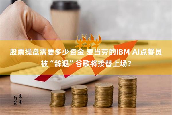 股票操盘需要多少资金 麦当劳的IBM AI点餐员被“辞退”谷歌将接替上场？