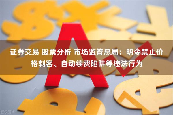 证券交易 股票分析 市场监管总局：明令禁止价格刺客、自动续费陷阱等违法行为