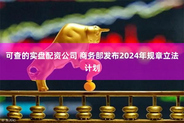 可查的实盘配资公司 商务部发布2024年规章立法计划