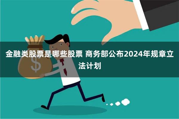 金融类股票是哪些股票 商务部公布2024年规章立法计划