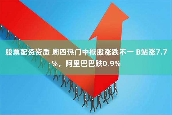 股票配资资质 周四热门中概股涨跌不一 B站涨7.7%，阿里巴巴跌0.9%