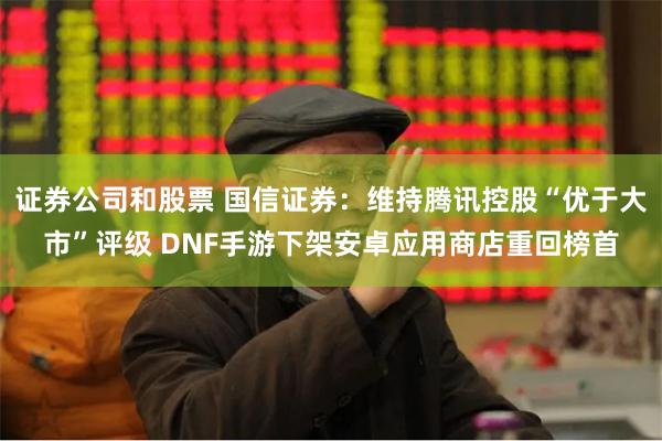 证券公司和股票 国信证券：维持腾讯控股“优于大市”评级 DNF手游下架安卓应用商店重回榜首