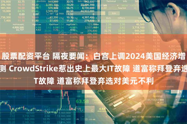 股票配资平台 隔夜要闻：白宫上调2024美国经济增长和通胀预测 CrowdStrike惹出史上最大IT故障 道富称拜登弃选对美元不利