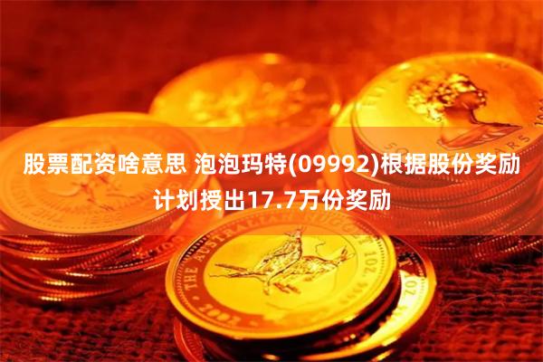 股票配资啥意思 泡泡玛特(09992)根据股份奖励计划授出17.7万份奖励