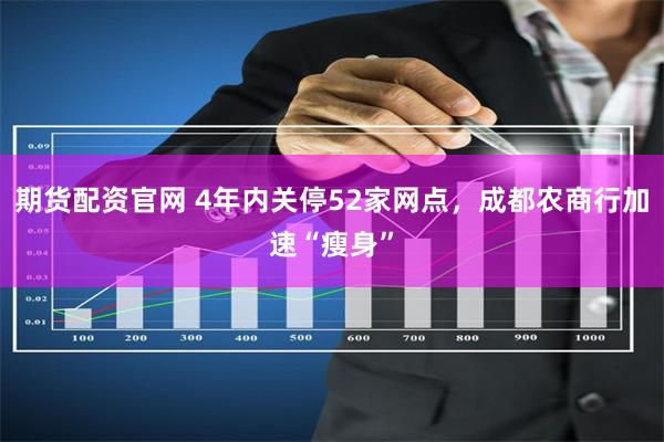 期货配资官网 4年内关停52家网点，成都农商行加速“瘦身”