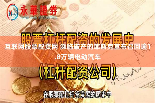 互联网股票配资网 濒临破产的菲斯克宣布召回逾1.8万辆电动汽车