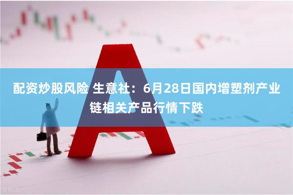 配资炒股风险 生意社：6月28日国内增塑剂产业链相关产品行情下跌