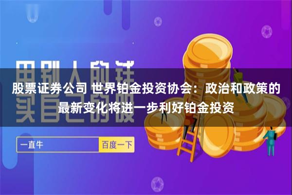 股票证券公司 世界铂金投资协会：政治和政策的最新变化将进一步利好铂金投资