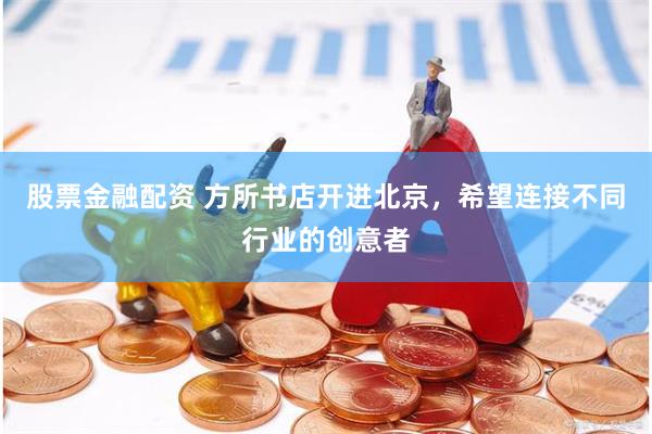 股票金融配资 方所书店开进北京，希望连接不同行业的创意者