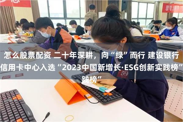 怎么股票配资 二十年深耕，向“绿”而行 建设银行信用卡中心入选“2023中国新增长·ESG创新实践榜”