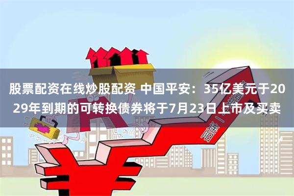 股票配资在线炒股配资 中国平安：35亿美元于2029年到期的可转换债券将于7月23日上市及买卖