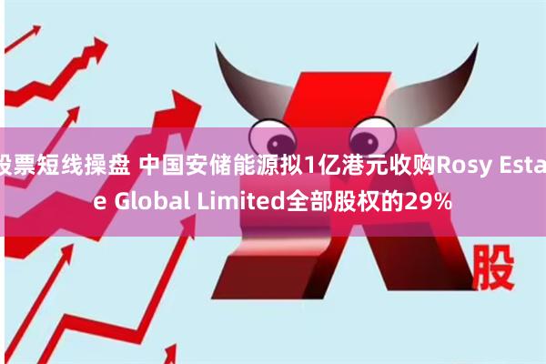 股票短线操盘 中国安储能源拟1亿港元收购Rosy Estate Global Limited全部股权的29%