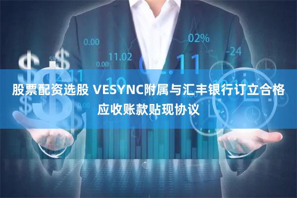 股票配资选股 VESYNC附属与汇丰银行订立合格应收账款贴现协议