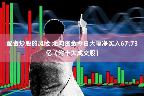 配资炒股的风险 北向资金今日大幅净买入67.73亿（附十大成交股）