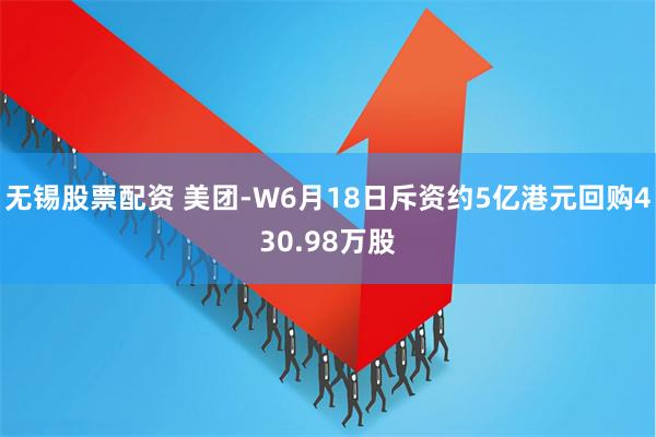 无锡股票配资 美团-W6月18日斥资约5亿港元回购430.98万股