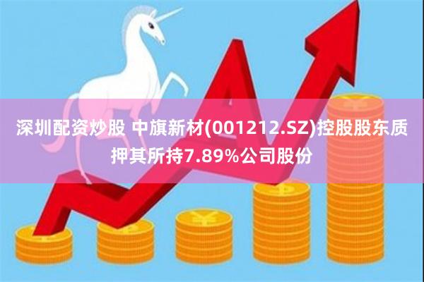 深圳配资炒股 中旗新材(001212.SZ)控股股东质押其所持7.89%公司股份