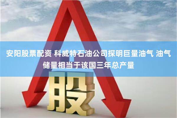 安阳股票配资 科威特石油公司探明巨量油气 油气储量相当于该国三年总产量