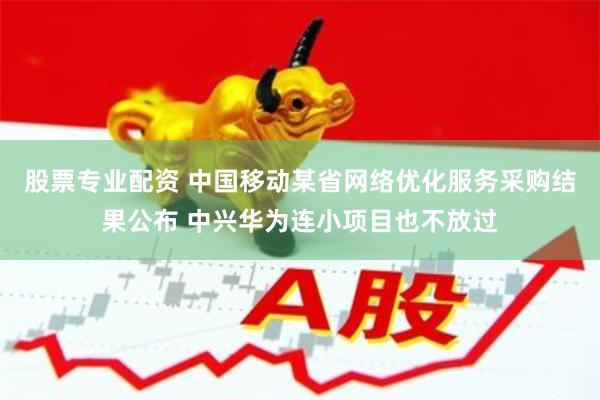 股票专业配资 中国移动某省网络优化服务采购结果公布 中兴华为连小项目也不放过