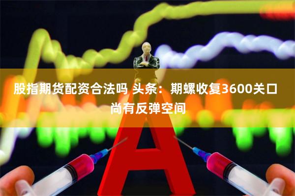 股指期货配资合法吗 头条：期螺收复3600关口 尚有反弹空间