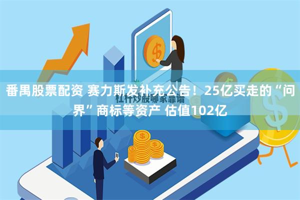 番禺股票配资 赛力斯发补充公告！25亿买走的“问界”商标等资产 估值102亿