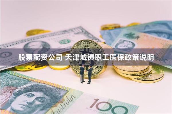 股票配资公司 天津城镇职工医保政策说明