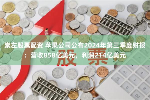 崇左股票配资 苹果公司公布2024年第三季度财报：营收858亿美元，利润214亿美元