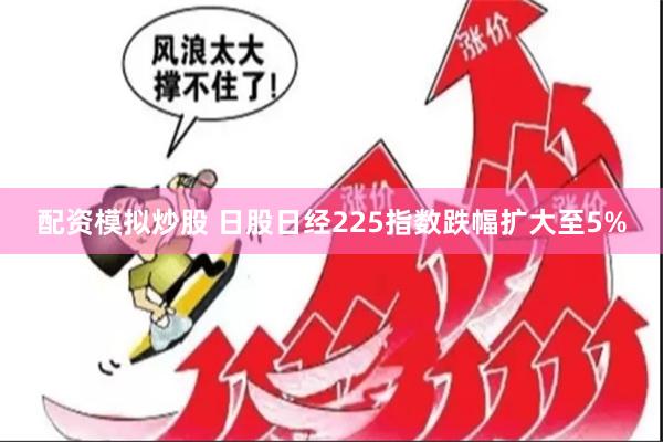 配资模拟炒股 日股日经225指数跌幅扩大至5%