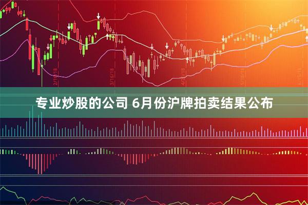 专业炒股的公司 6月份沪牌拍卖结果公布