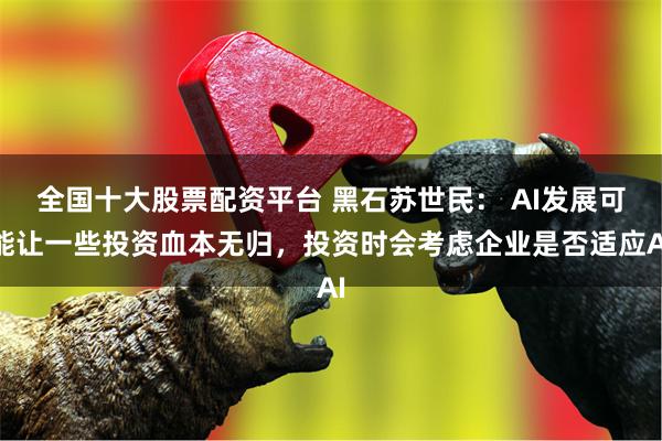 全国十大股票配资平台 黑石苏世民： AI发展可能让一些投资血本无归，投资时会考虑企业是否适应AI