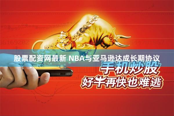 股票配资网最新 NBA与亚马逊达成长期协议