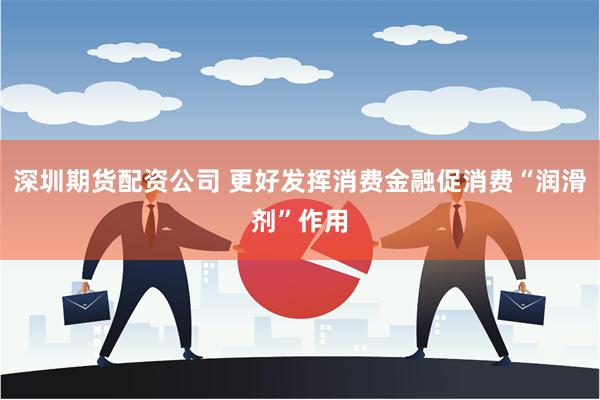 深圳期货配资公司 更好发挥消费金融促消费“润滑剂”作用