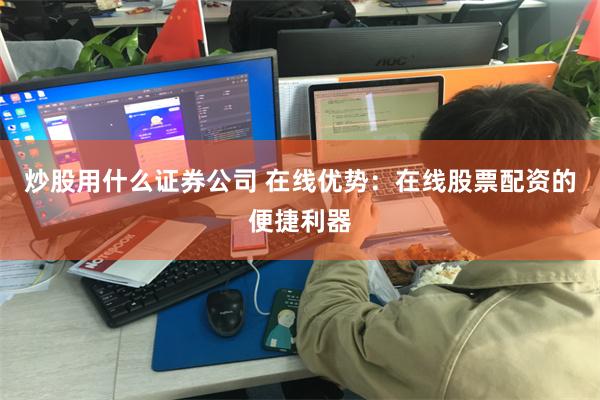 炒股用什么证券公司 在线优势：在线股票配资的便捷利器