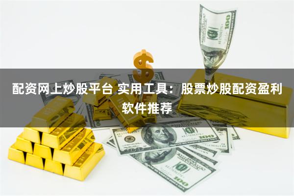 配资网上炒股平台 实用工具：股票炒股配资盈利软件推荐