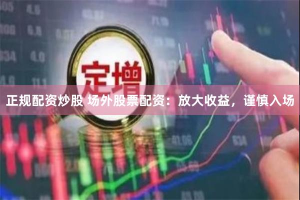 正规配资炒股 场外股票配资：放大收益，谨慎入场