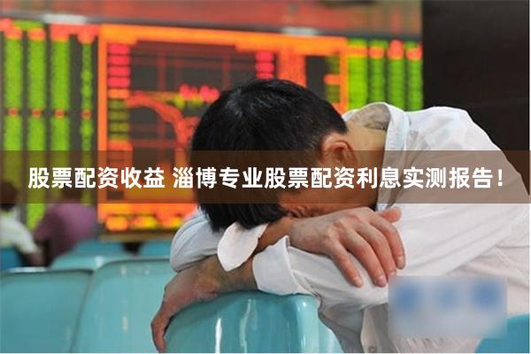 股票配资收益 淄博专业股票配资利息实测报告！