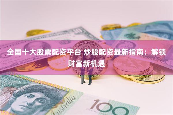 全国十大股票配资平台 炒股配资最新指南：解锁财富新机遇