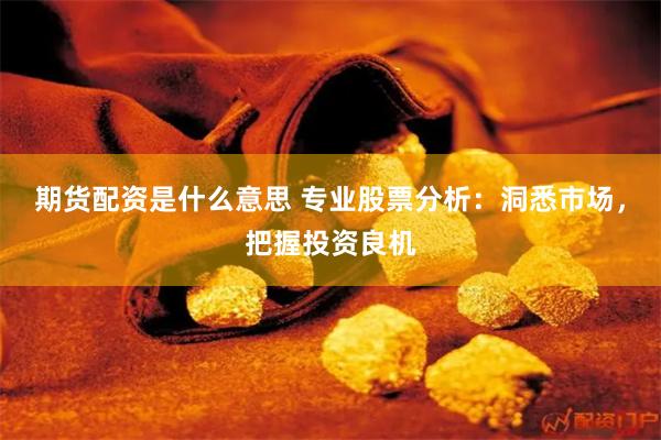 期货配资是什么意思 专业股票分析：洞悉市场，把握投资良机