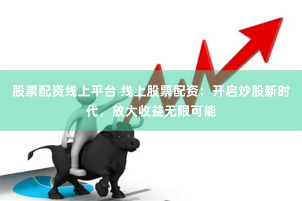 股票配资线上平台 线上股票配资：开启炒股新时代，放大收益无限可能