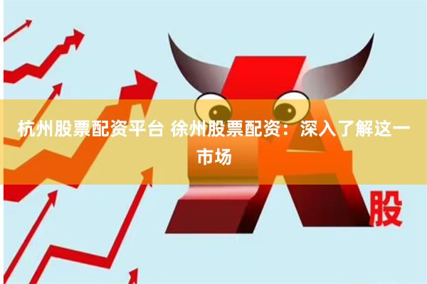 杭州股票配资平台 徐州股票配资：深入了解这一市场