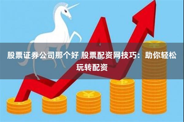 股票证券公司那个好 股票配资网技巧：助你轻松玩转配资