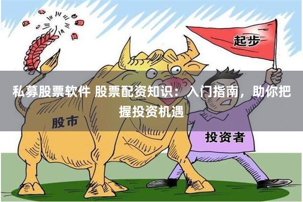 私募股票软件 股票配资知识：入门指南，助你把握投资机遇