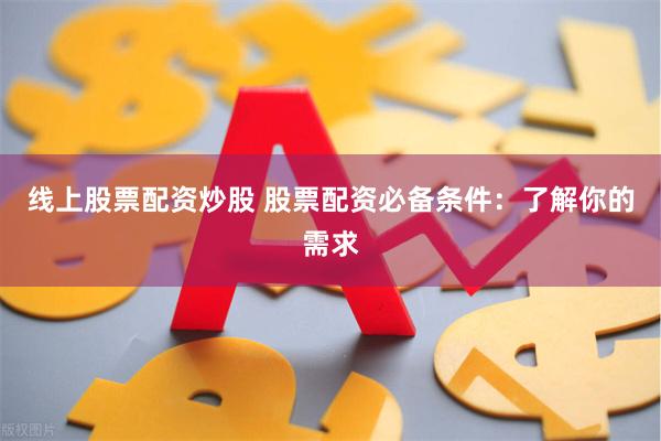 线上股票配资炒股 股票配资必备条件：了解你的需求