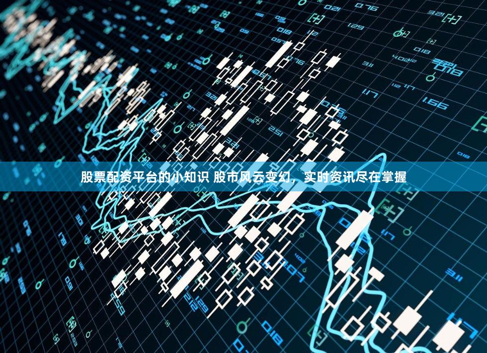 股票配资平台的小知识 股市风云变幻，实时资讯尽在掌握