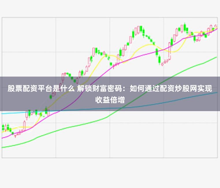 股票配资平台是什么 解锁财富密码：如何通过配资炒股网实现收益倍增