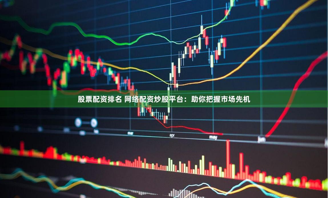 股票配资排名 网络配资炒股平台：助你把握市场先机