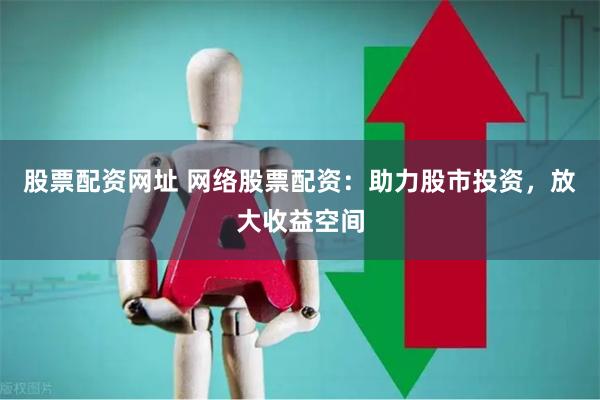 股票配资网址 网络股票配资：助力股市投资，放大收益空间